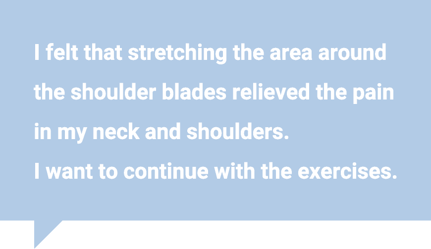 I felt that stretching the area around the shoulder blades relieved the pain in my neck and shoulders.  I want to continue with the exercises.