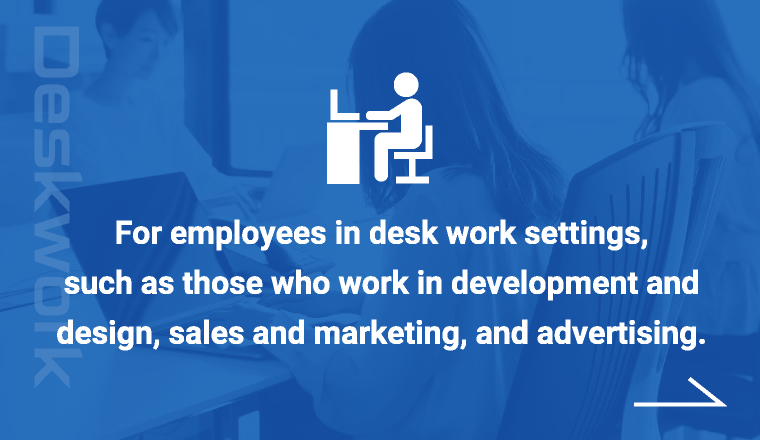 For employees in desk work settings, such as those who work in development and design, sales and marketing, and advertising.