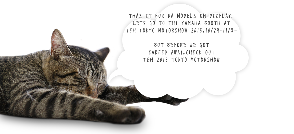THAZ IT FUR DA MODELS ON DIZPLAY. LETS GO TO THI YAMAHA BOOTH AT TEH TOKYO MOTORSHOW 2015,10/28-11/8- BUT BEFORE WE GOT CAREED AWAI,CHECK OUT TEH 2013 TOKYO MOTORSHOW 