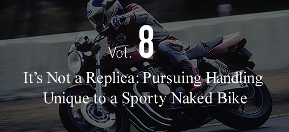 Vol.8 It's Not a Replica: Pursuing Handling  Unique to a Sporty Naked Bike