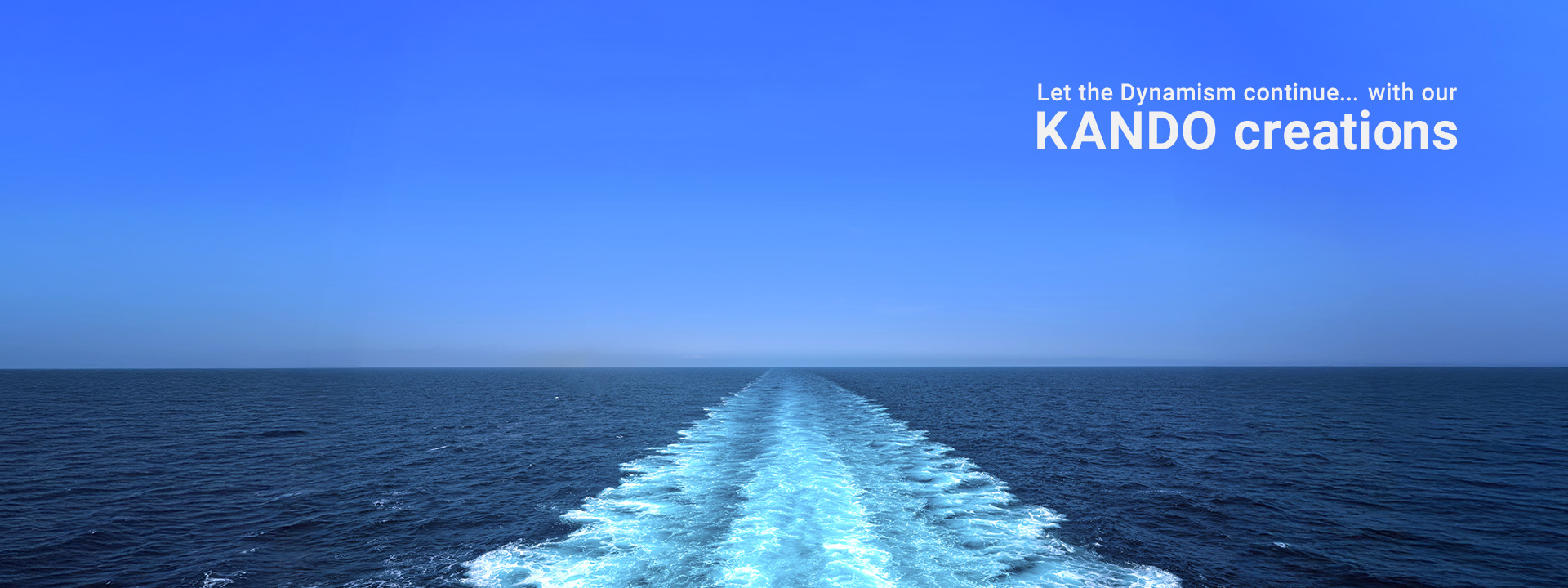 Let the Dynamism continue... with our KANDO creations - A white wake of a ship trailing across the open sea