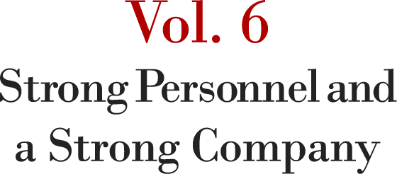 Vol. 6 Strong Personnel and a Strong Company