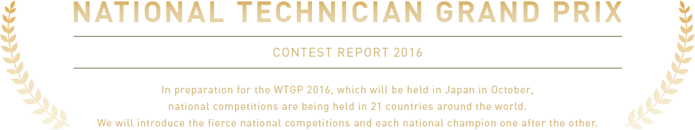 National Technician Grand Prix Contest Report 2016 - In preparation for the WTGP 2016, which will be held in Japan in October, national competitions are being held in 21 countries around the world. We will introduce the fierce national competitions and each national champion one after the other.