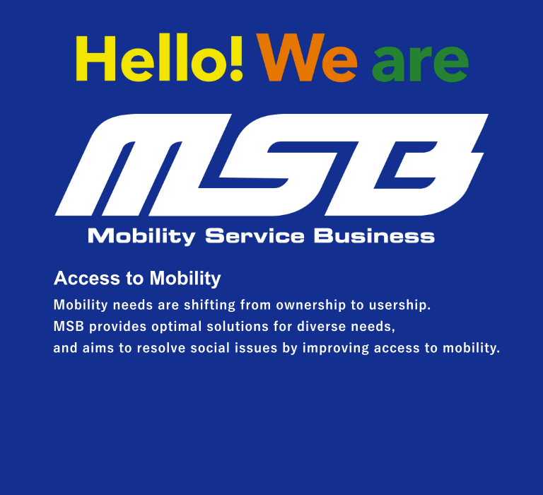 Access to Mobility  Mobility needs are shifting from ownership to usership. MSB provides optimal solutions for diverse needs, and aims to resolve social issues by improving access to mobility.