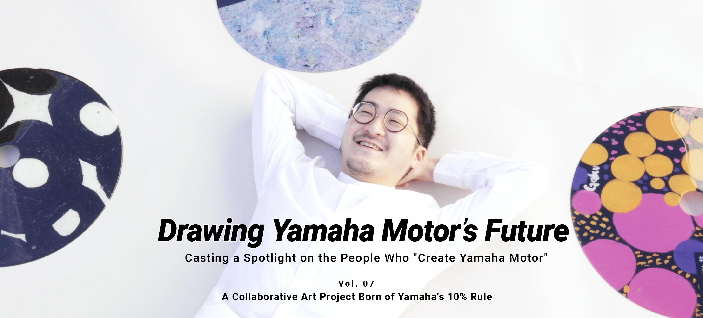 Drawing Yamaha’s Future Vol. 07 Ryosuke Imamura A Collaborative Art Project Born of Yamaha’s 10% Rule
