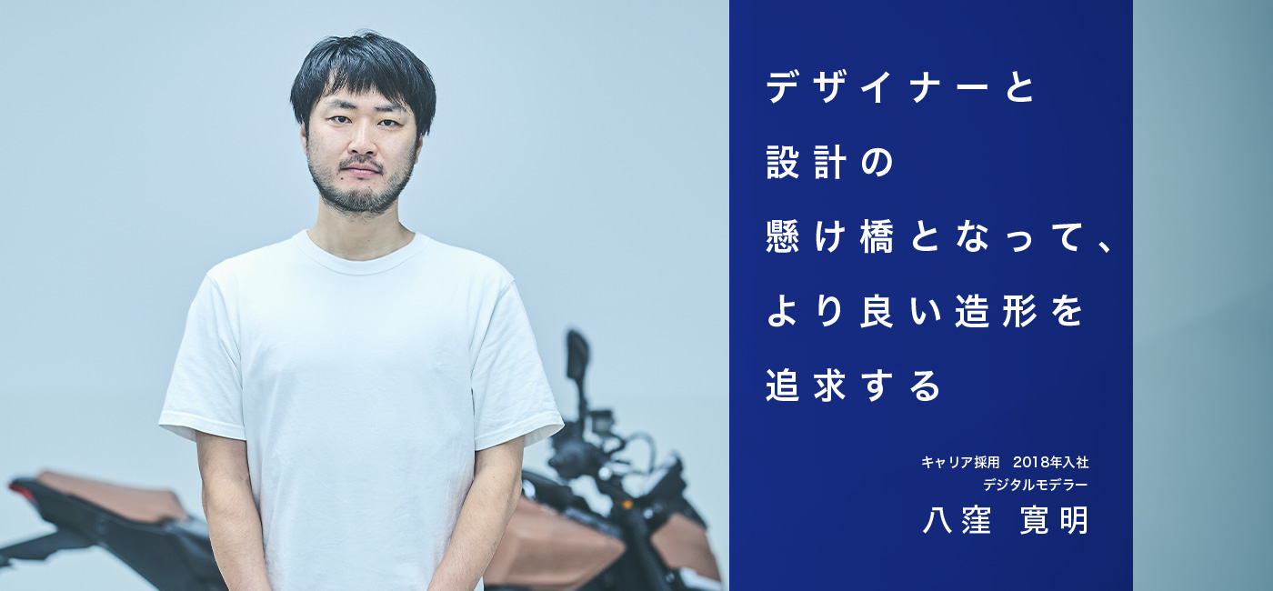 デザイナーと設計の懸け橋となって、より良い造形を追求する　キャリア採用　2018年 入社　デジタルモデラー　八窪 寛明