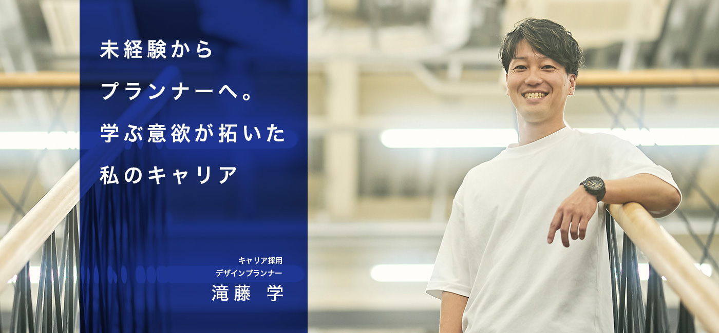 未経験からプランナーへ。学ぶ意欲が拓いた私のキャリア　デザインプランナー　滝藤 学