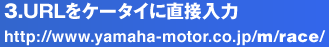 3.URLをケータイに直接入力 http://www.yamaha-motor.co.jp/m/race/