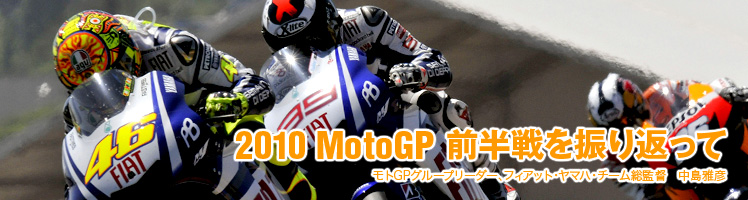 2010 MotoGP 前半戦を振り返って：モトGPグループリーダー、フィアット・ヤマハ・チーム総監督　中島雅彦