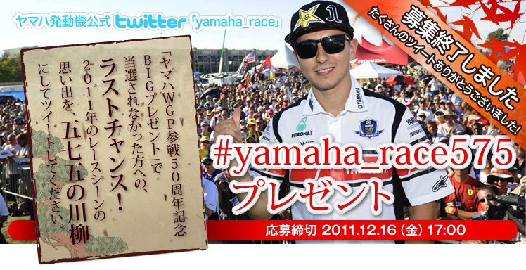 ヤマハ発動機公式ツイッター「yamaha_race」 #yamaha_race575プレゼント  「ヤマハWGP参戦50周年記念 BIGプレゼント」で当選されなかった方への、ラストチャンス！ 2011年のレースシーンの思い出を、五七五の川柳にしてツイートしてください。 