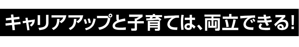 キャリアアップと子育ては、両立できる！