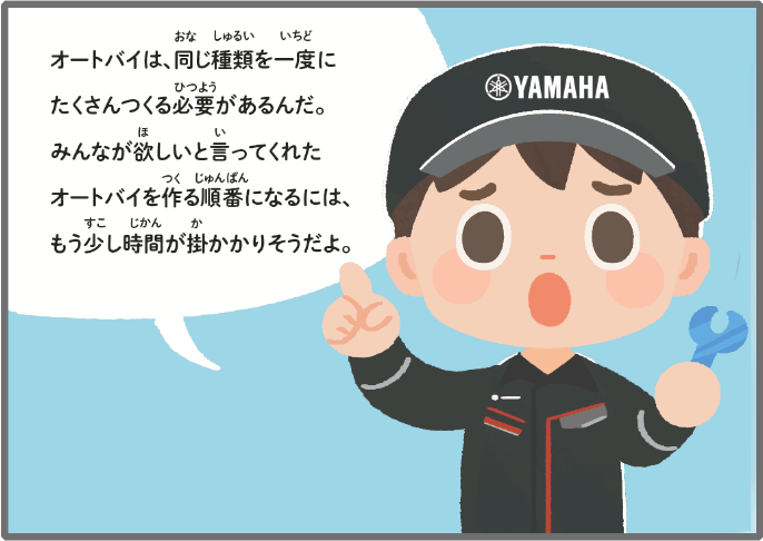 色々な種類のオートバイをつくるには時間がかかってしまうんだ