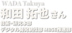 和田 拓也さん 技術・研究本部  デジタル開発統括部 MBSE推進部