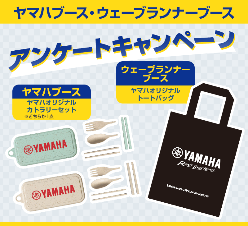 ヤマハブース総合受付・ヤマハウェーブランナーブース受付で、シースタイル公式LINE友だち追加とアンケートアンケートにご回答いただくと、「ヤマハオリジナルカトラリーセット※どちらか1点」「ヤマハオリジナルトートバッグ」もれなくプレゼント！