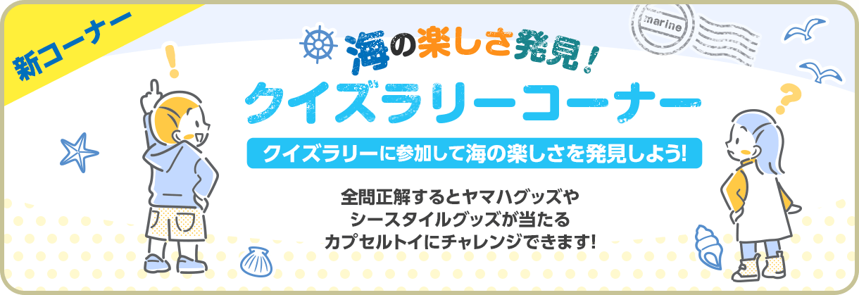 海の楽しさ発見！クイズラリーコーナー。クイズラリーに参加して海の楽しさを発見しよう！全問正解するとヤマハグッズやシースタイルグッズが当たるガチャガチャにチャレンジできます！