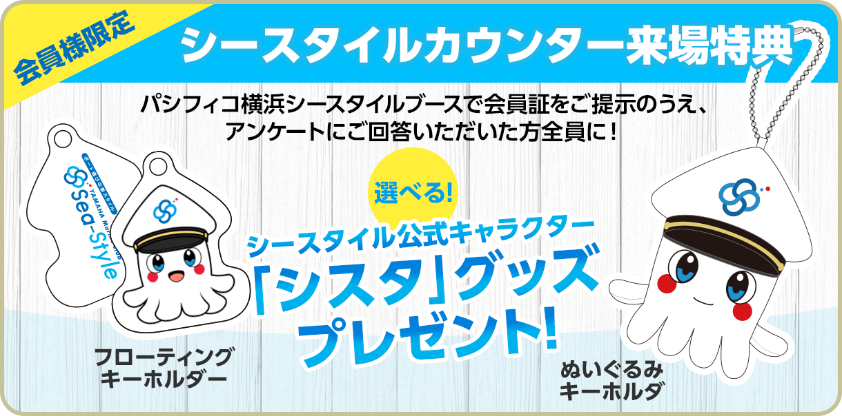 会員様限定シースタイルカウンター来場特典。パシフィコ横浜シースタイルブースで会員証をご提示のうえ、アンケートにご回答いただいた方全員に！選べるシースタイル公式キャラクター「シスタ」グッズプレゼント！フローティングキーホルダー、マスコットキーホルダ。