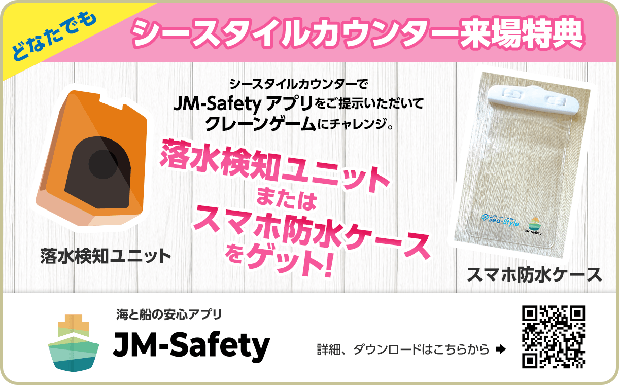 会員様限定シースタイルカウンター来場特典。 シースタイルカウンターでJM-Safetyアプリをご提示いただいてクレーンゲームにチャレンジ。落水検知ユニットまたはスマホ防水ケースをゲット！詳細、ダウンロードはこちらから