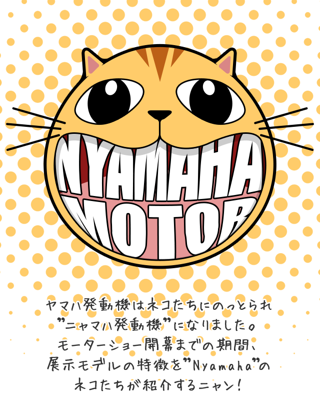 ヤマハ発動機はネコたちにのっとられ”ニャマハ発動機”になりました。モーターショー開幕までの期間、展示モデルの特徴を”Nyamaha”のネコたちが紹介するニャン！