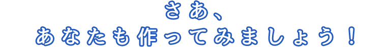 さあ、あなたも作ってみましょう!