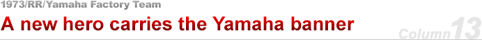 vol.13 1973⁄RR⁄Yamaha Factory Team  A new hero carries the Yamaha banner