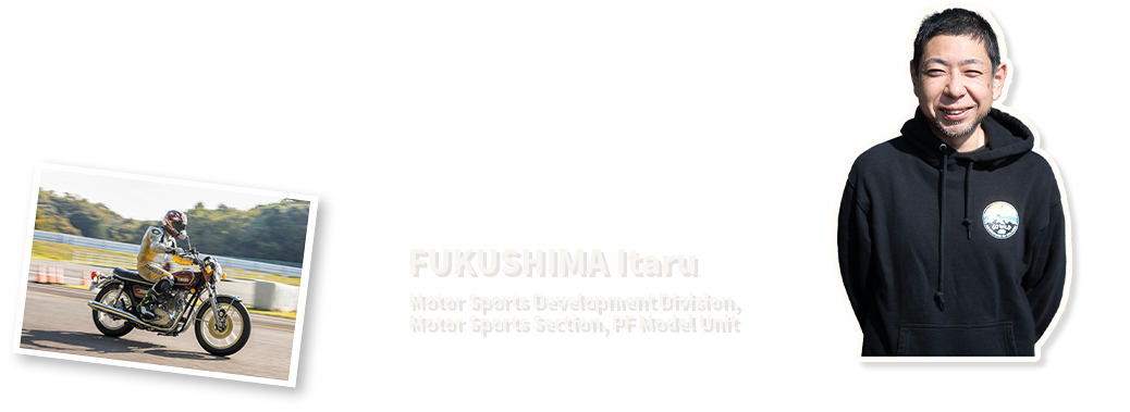 FUKUSHIMA Itaru
Motor Sports Development Division, Motor Sports Section, PF Model Unit
