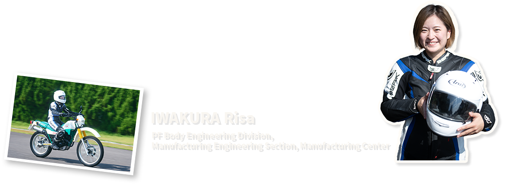 IWAKURA Risa
PF Body Engineering Division, Manufacturing Engineering Section, Manufacturing Center