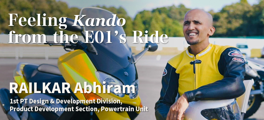 Feeling Kando from the E01’s Ride
RAILKAR Abhiram
1st PT Design & Development Division, Product Development Section, Powertrain Unit