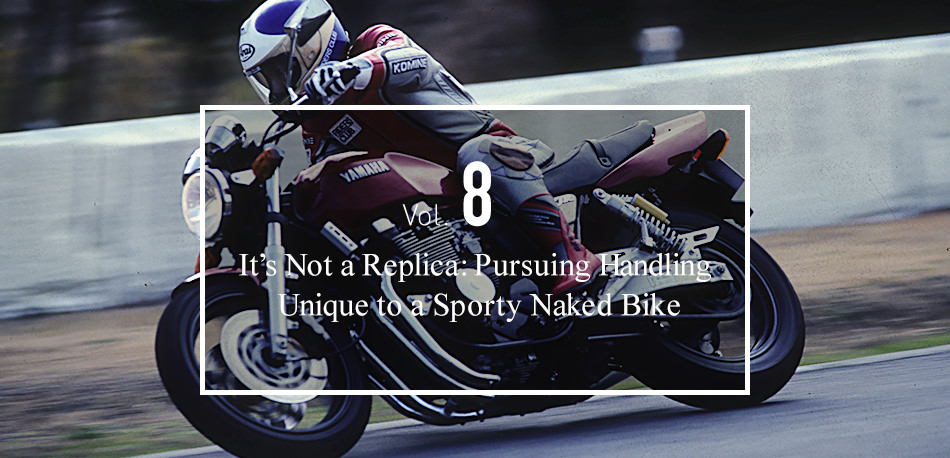 Vol.8 It’s Not a Replica: Pursuing Handling  Unique to a Sporty Naked Bike